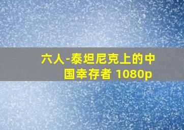 六人-泰坦尼克上的中国幸存者 1080p